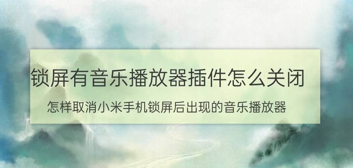 锁屏有音乐播放器插件怎么关闭 怎样取消小米手机锁屏后出现的音乐播放器？